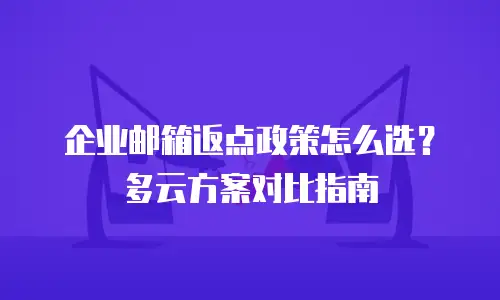 企业邮箱返点政策怎么选？多云方案对比指南