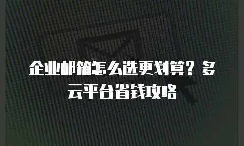 企业邮箱怎么选更划算?多云平台省钱攻略