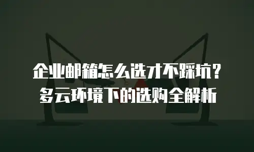 企业邮箱怎么选才不踩坑？多云环境下的选购全解析