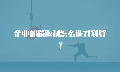 企业邮箱返利怎么选才划算？