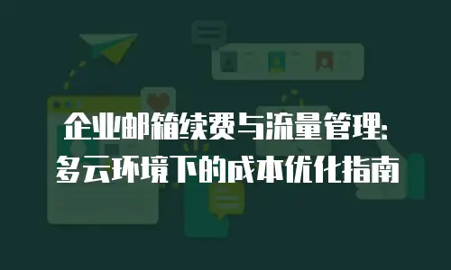 企业邮箱续费与流量管理：多云环境下的成本优化指南