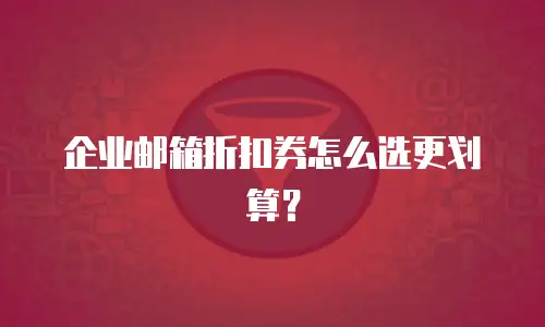 企业邮箱折扣券怎么选更划算？