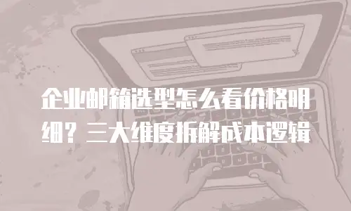 企业邮箱选型怎么看价格明细？三大维度拆解成本逻辑