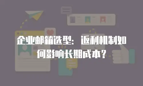 企业邮箱选型：返利机制如何影响长期成本？