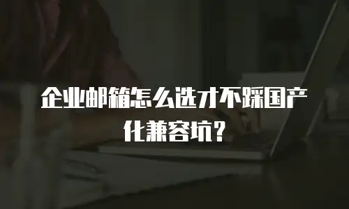 企业邮箱怎么选才不踩国产化兼容坑？