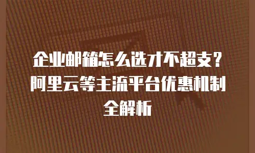 企业邮箱怎么选才不超支？阿里云等主流平台优惠机制全解析