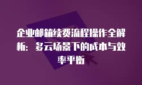 企业邮箱续费流程操作全解析：多云场景下的成本与效率平衡