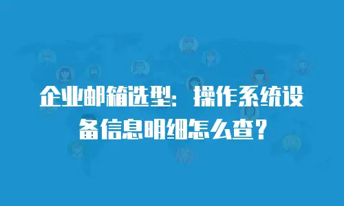 企业邮箱选型:操作系统设备信息明细怎么查?