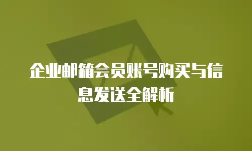 企业邮箱会员账号购买与信息发送全解析