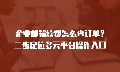 企业邮箱续费怎么查订单?三步定位多云平台操作入口