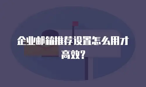 企业邮箱推荐设置怎么用才高效？