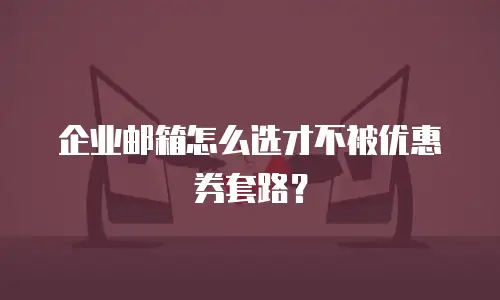 企业邮箱怎么选才不被优惠券套路？