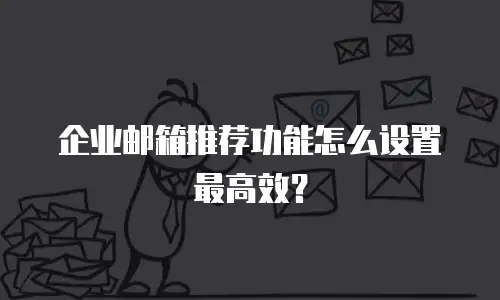 企业邮箱推荐功能怎么设置最高效?