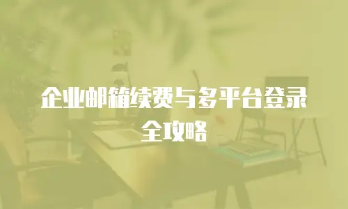 企业邮箱续费与多平台登录全攻略