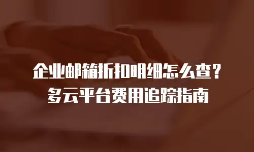 企业邮箱折扣明细怎么查？多云平台费用追踪指南