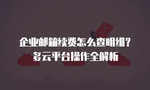 企业邮箱续费怎么查明细？多云平台操作全解析
