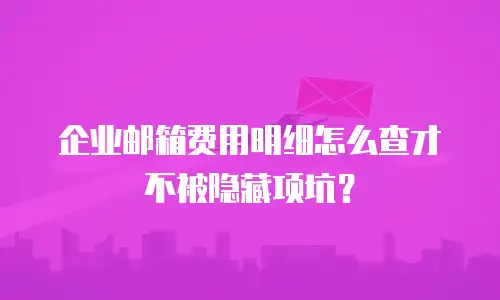 企业邮箱费用明细怎么查才不被隐藏项坑？