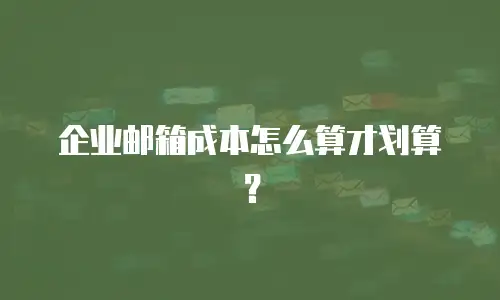 企业邮箱成本怎么算才划算？