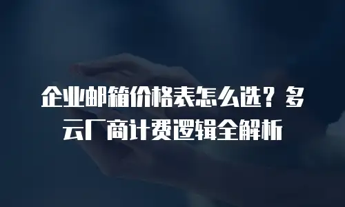 企业邮箱价格表怎么选？多云厂商计费逻辑全解析