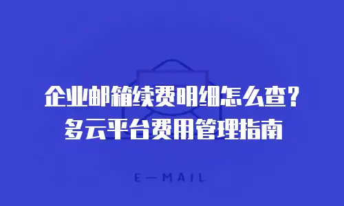 企业邮箱续费明细怎么查?多云平台费用管理指南