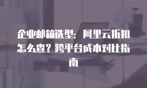 企业邮箱选型：阿里云折扣怎么查？跨平台成本对比指南