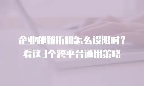 企业邮箱折扣怎么设限时？看这3个跨平台通用策略