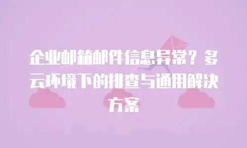 企业邮箱邮件信息异常？多云环境下的排查与通用解决方案