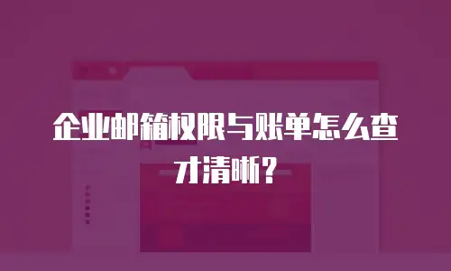 企业邮箱权限与账单怎么查才清晰？