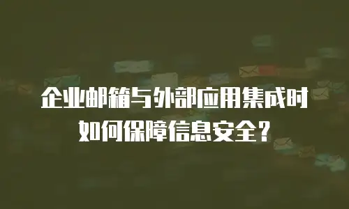企业邮箱与外部应用集成时如何保障信息安全？