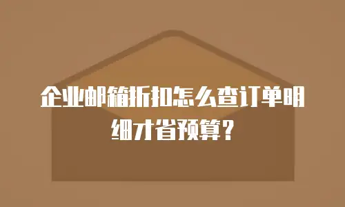 企业邮箱折扣怎么查订单明细才省预算？