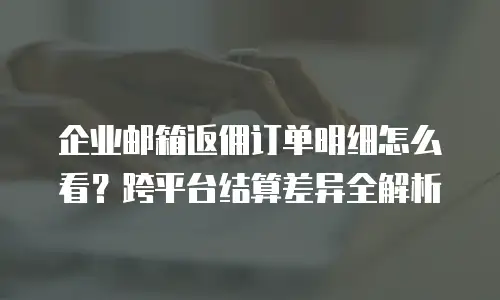 企业邮箱返佣订单明细怎么看？跨平台结算差异全解析
