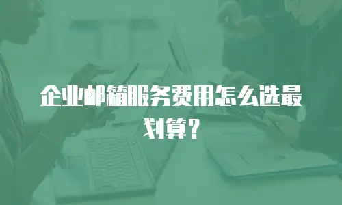 企业邮箱服务费用怎么选最划算?