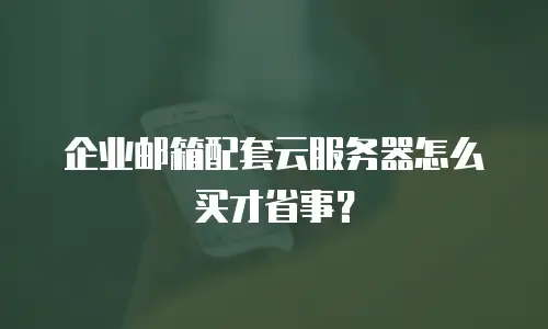 企业邮箱配套云服务器怎么买才省事？