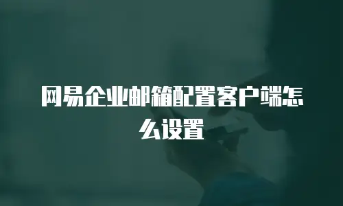 网易企业邮箱配置客户端怎么设置