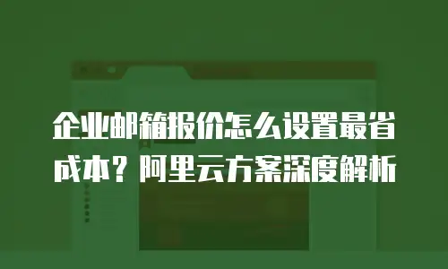 企业邮箱报价怎么设置最省成本？阿里云方案深度解析
