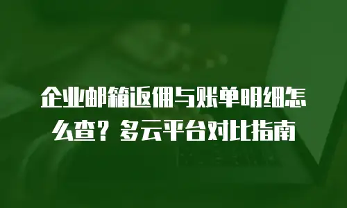 企业邮箱返佣与账单明细怎么查？多云平台对比指南