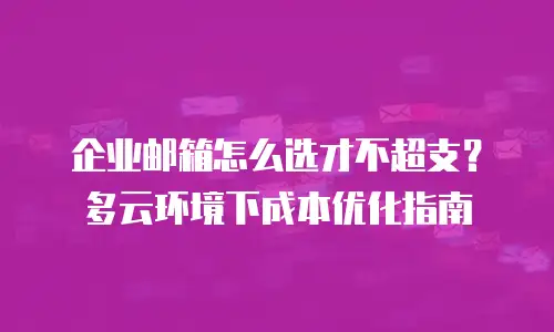 企业邮箱怎么选才不超支?多云环境下成本优化指南