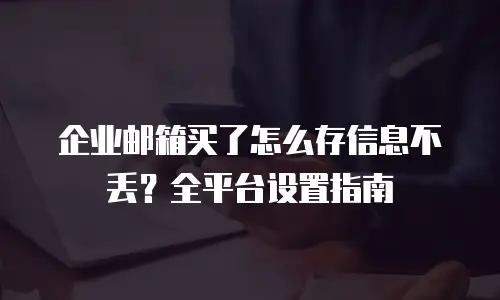 企业邮箱买了怎么存信息不丢？全平台设置指南