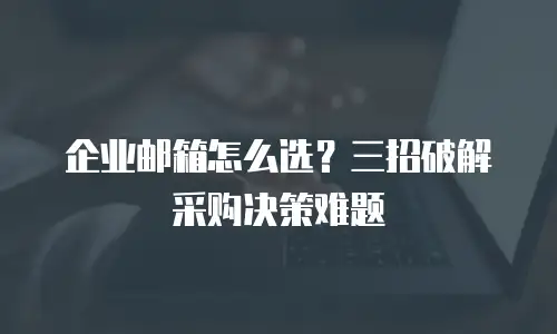 企业邮箱怎么选？三招破解采购决策难题