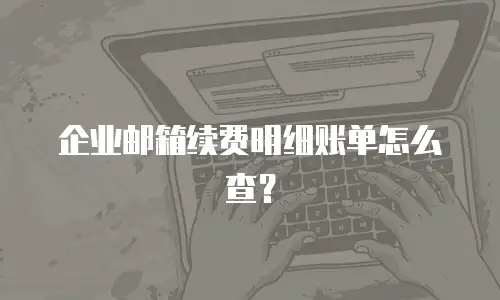 企业邮箱续费明细账单怎么查?