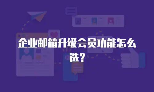 企业邮箱升级会员功能怎么选？