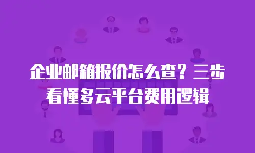企业邮箱报价怎么查?三步看懂多云平台费用逻辑