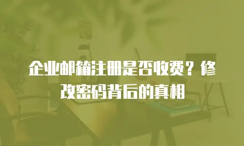 企业邮箱注册是否收费？修改密码背后的真相