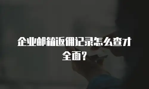 企业邮箱返佣记录怎么查才全面？