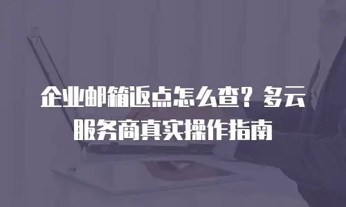 企业邮箱返点怎么查？多云服务商真实操作指南