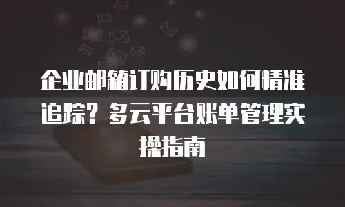 企业邮箱订购历史如何精准追踪？多云平台账单管理实操指南