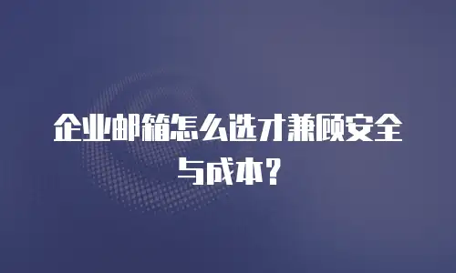 企业邮箱怎么选才兼顾安全与成本？