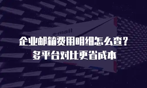 企业邮箱费用明细怎么查?多平台对比更省成本