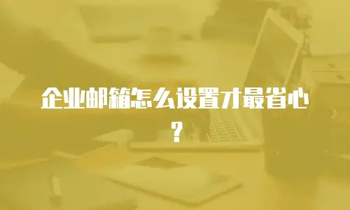 企业邮箱怎么设置才最省心？