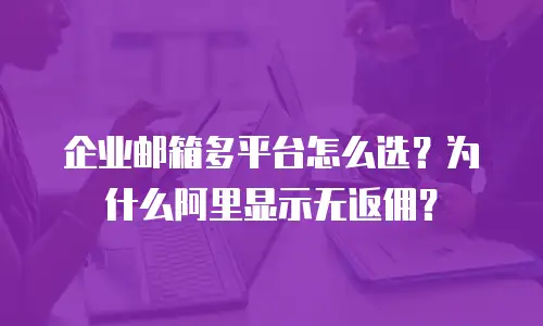 企业邮箱多平台怎么选?为什么阿里显示无返佣?